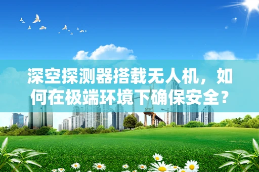 深空探测器搭载无人机，如何在极端环境下确保安全？