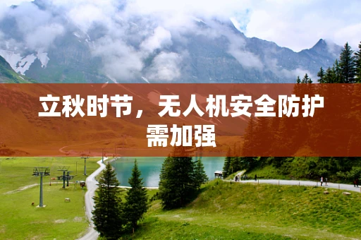 立秋时节，无人机安全防护需加强