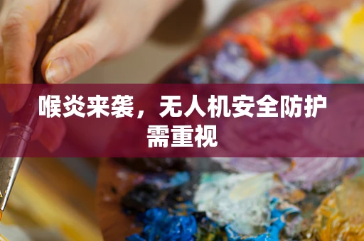 喉炎来袭，无人机安全防护需重视