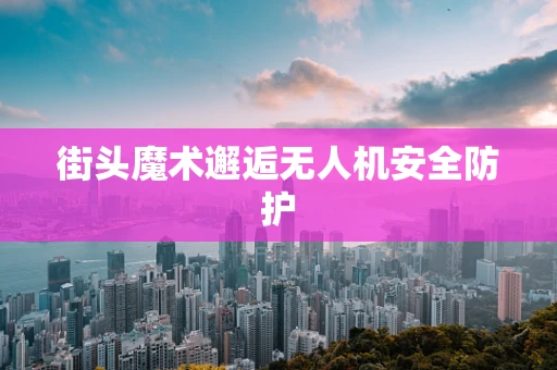 街头魔术邂逅无人机安全防护