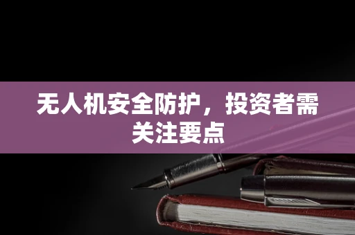 无人机安全防护，投资者需关注要点