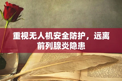 重视无人机安全防护，远离前列腺炎隐患