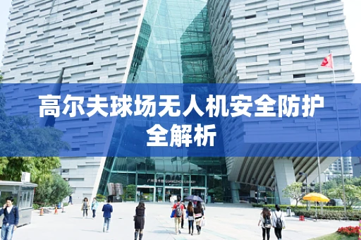 高尔夫球场无人机安全防护全解析