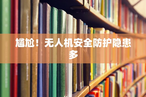 尴尬！无人机安全防护隐患多