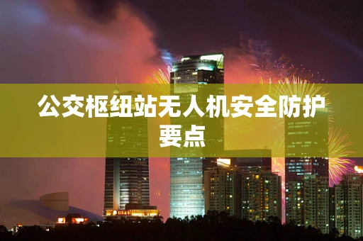 公交枢纽站无人机安全防护要点