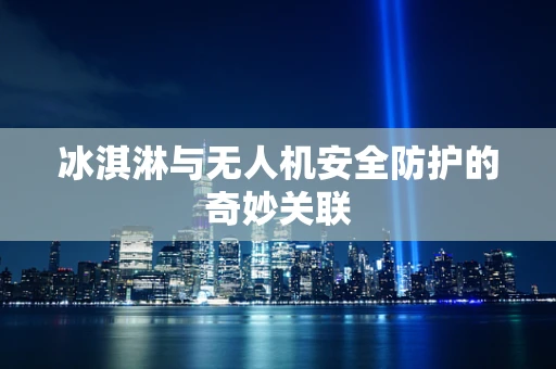冰淇淋与无人机安全防护的奇妙关联