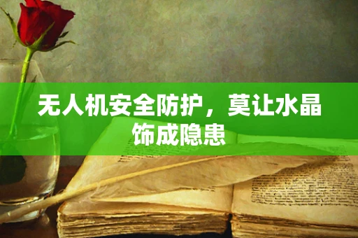 无人机安全防护，莫让水晶饰成隐患
