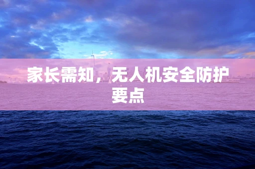 家长需知，无人机安全防护要点