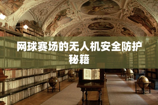 网球赛场的无人机安全防护秘籍