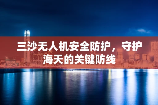 三沙无人机安全防护，守护海天的关键防线
