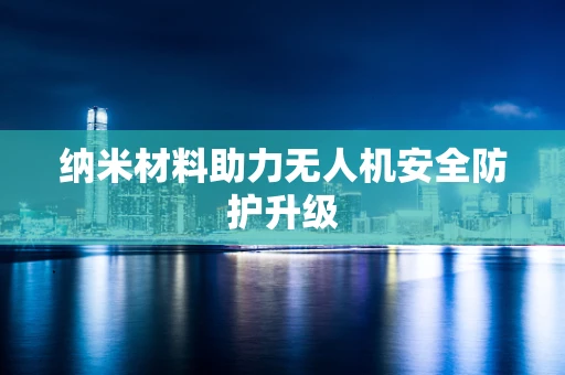 纳米材料助力无人机安全防护升级