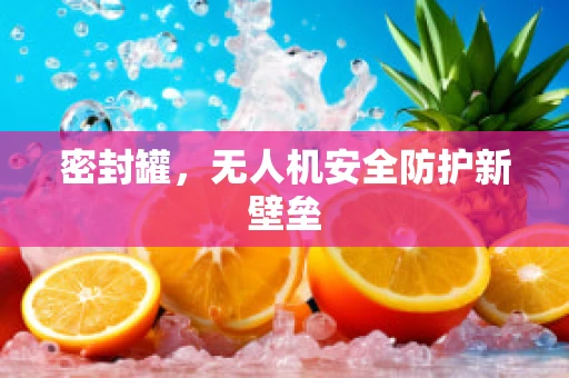 密封罐，无人机安全防护新壁垒
