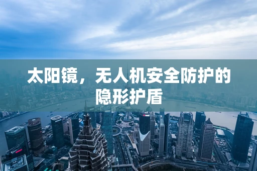 太阳镜，无人机安全防护的隐形护盾