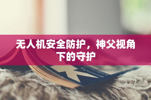 无人机安全防护，神父视角下的守护