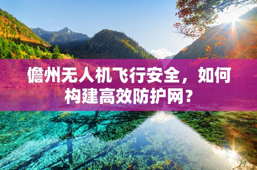 儋州无人机飞行安全，如何构建高效防护网？