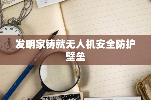 发明家铸就无人机安全防护壁垒