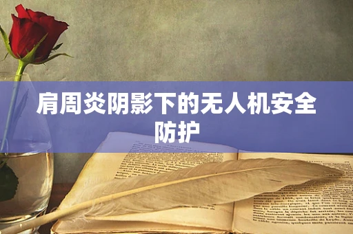 肩周炎阴影下的无人机安全防护