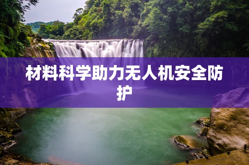 材料科学助力无人机安全防护