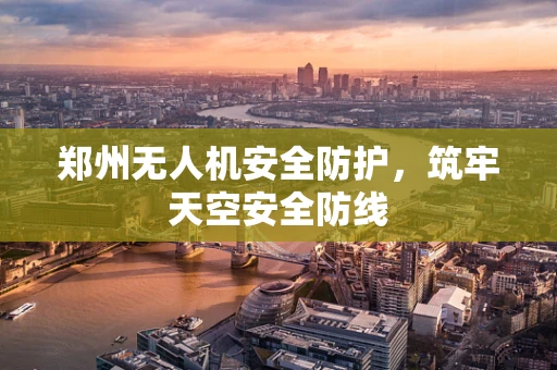 郑州无人机安全防护，筑牢天空安全防线