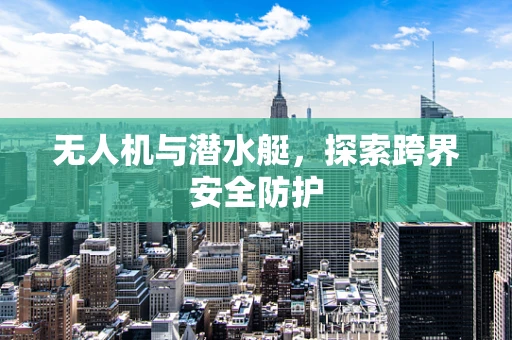 无人机与潜水艇，探索跨界安全防护