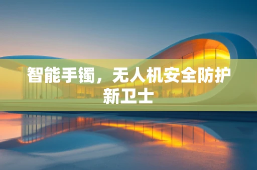 智能手镯，无人机安全防护新卫士