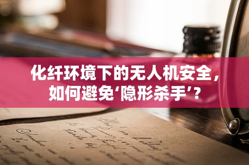 化纤环境下的无人机安全，如何避免‘隐形杀手’？