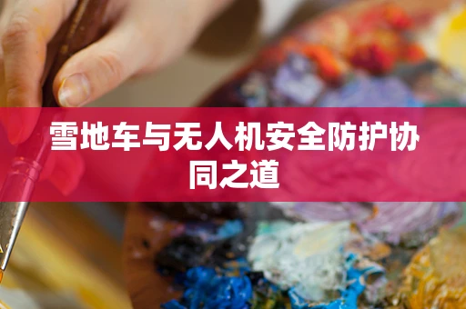 雪地车与无人机安全防护协同之道