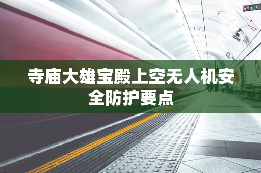 寺庙大雄宝殿上空无人机安全防护要点