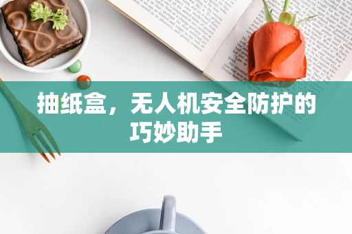 抽纸盒，无人机安全防护的巧妙助手
