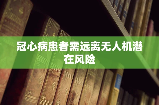 冠心病患者需远离无人机潜在风险