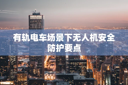 有轨电车场景下无人机安全防护要点
