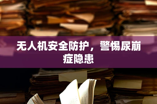 无人机安全防护，警惕尿崩症隐患