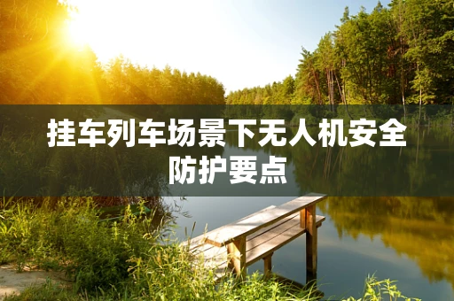挂车列车场景下无人机安全防护要点