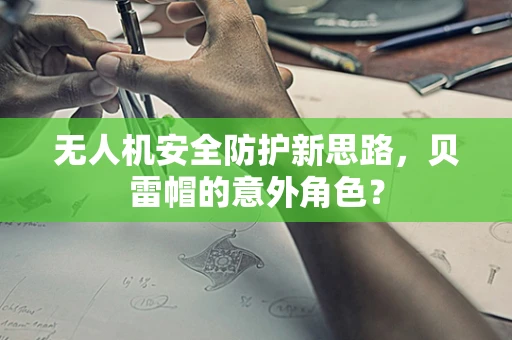 无人机安全防护新思路，贝雷帽的意外角色？
