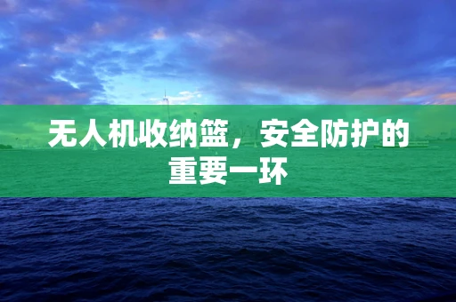 无人机收纳篮，安全防护的重要一环