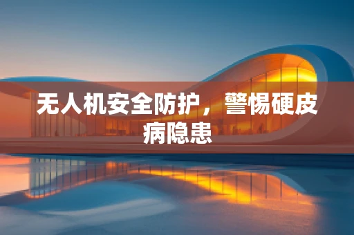 无人机安全防护，警惕硬皮病隐患