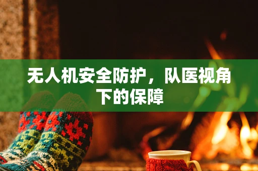 无人机安全防护，队医视角下的保障
