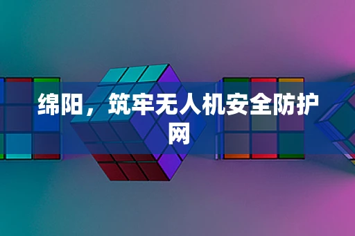绵阳，筑牢无人机安全防护网