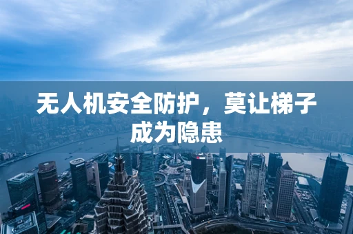 无人机安全防护，莫让梯子成为隐患