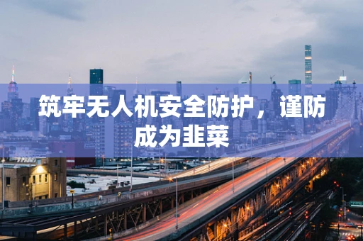 筑牢无人机安全防护，谨防成为韭菜