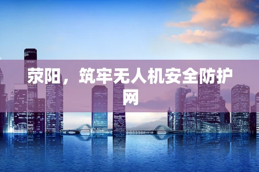 荥阳，筑牢无人机安全防护网