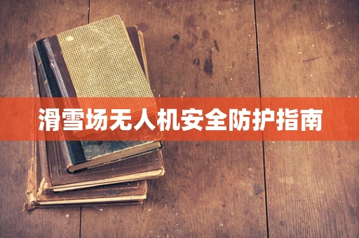 滑雪场无人机安全防护指南
