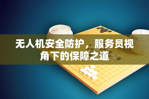 无人机安全防护，服务员视角下的保障之道