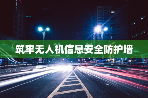筑牢无人机信息安全防护墙
