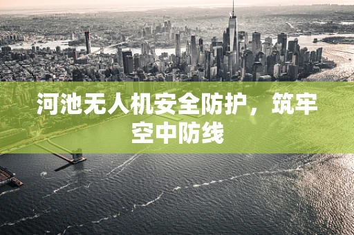 河池无人机安全防护，筑牢空中防线