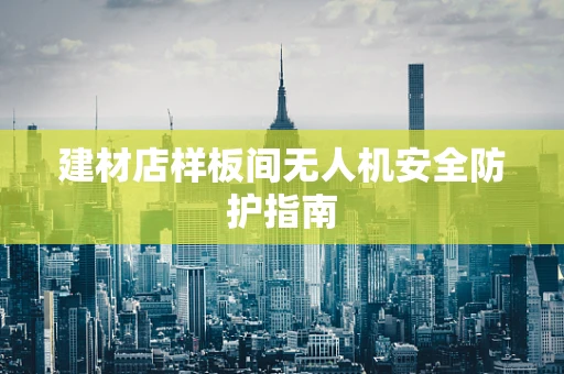 建材店样板间无人机安全防护指南