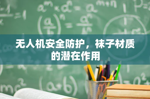 无人机安全防护，袜子材质的潜在作用