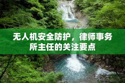 无人机安全防护，律师事务所主任的关注要点