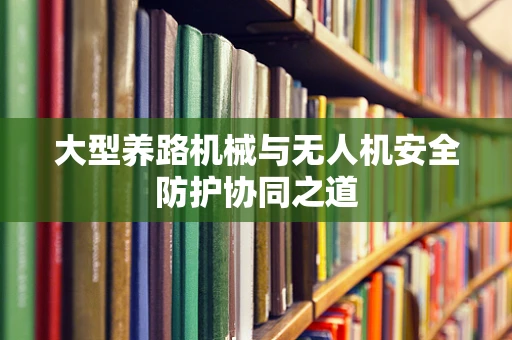 大型养路机械与无人机安全防护协同之道