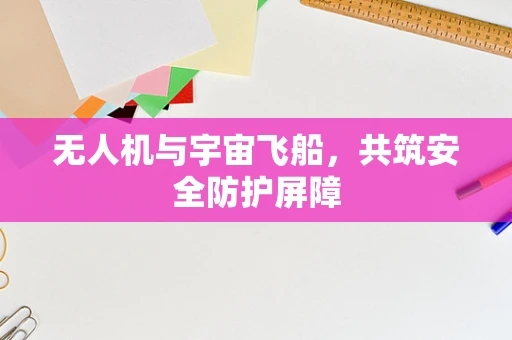 无人机与宇宙飞船，共筑安全防护屏障